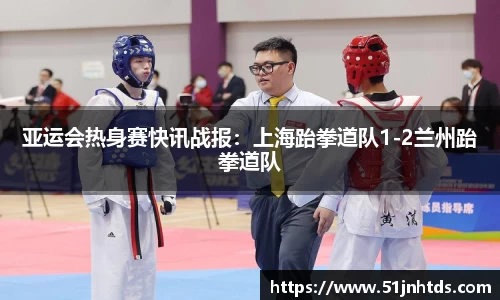 亚运会热身赛快讯战报：上海跆拳道队1-2兰州跆拳道队