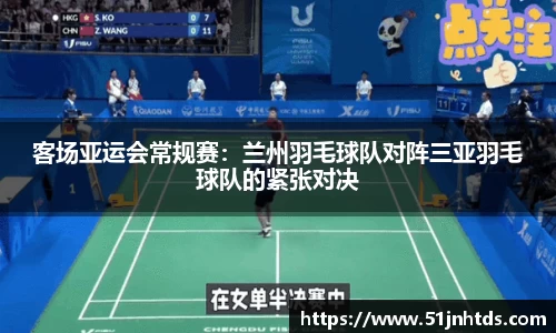 客场亚运会常规赛：兰州羽毛球队对阵三亚羽毛球队的紧张对决