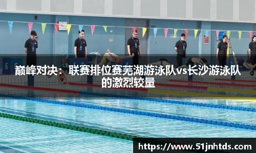 巅峰对决：联赛排位赛芜湖游泳队vs长沙游泳队的激烈较量