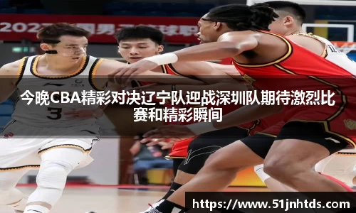 今晚CBA精彩对决辽宁队迎战深圳队期待激烈比赛和精彩瞬间