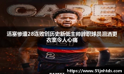 活塞惨遭28连败创历史新低主帅辞职球员泪洒更衣室令人心痛